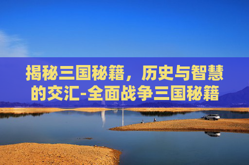揭秘三国秘籍,历史与智慧的交汇-全面战争三国秘籍 揭秘三国秘籍,历史与智慧的交汇-全面战争三国秘籍
