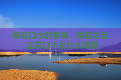 探究口水的奥秘，味道之谜-正常口水是什么味道