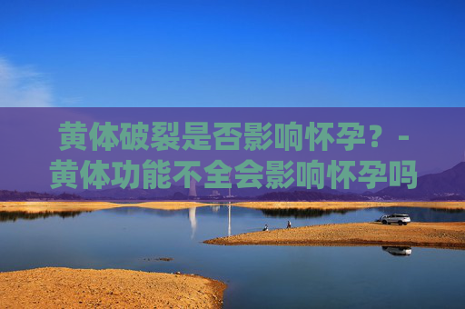 黄体破裂是否影响怀孕？-黄体功能不全会影响怀孕吗