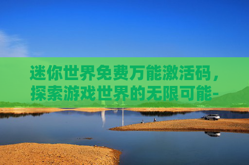 迷你世界免费万能激活码,探索游戏世界的无限可能-迷你世界免费万能激活码是多少 迷你世界免费万能激活码,探索游戏世界的无限可能-迷你世界免费万能激活码是多少
