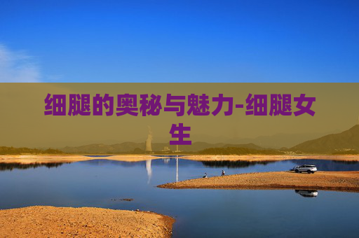 细腿的奥秘与魅力-细腿女生