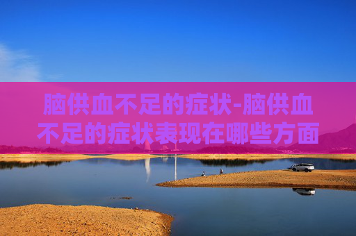 脑供血不足的症状-脑供血不足的症状表现在哪些方面