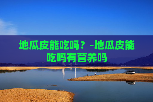 地瓜皮能吃吗？-地瓜皮能吃吗有营养吗