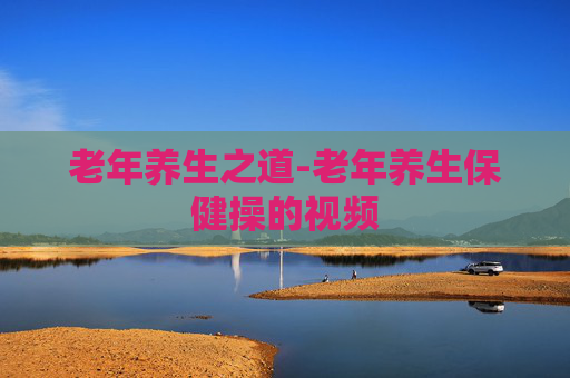 老年养生之道-老年养生保健操的视频