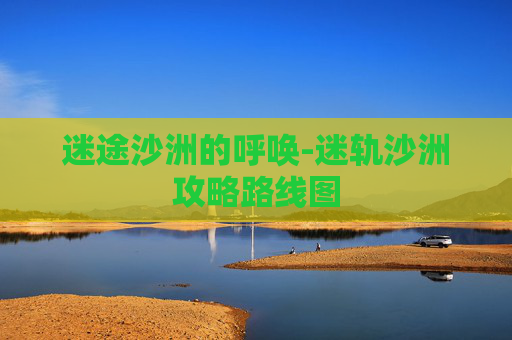 迷途沙洲的呼唤-迷轨沙洲攻略路线图