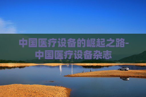 中国医疗设备的崛起之路-中国医疗设备杂志