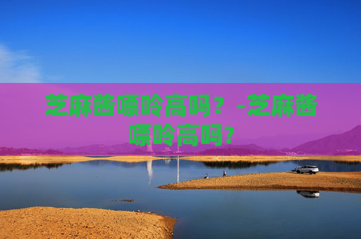芝麻酱嘌呤高吗？-芝麻酱嘌呤高吗?