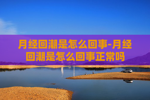 月经回潮是怎么回事-月经回潮是怎么回事正常吗