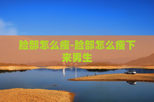 脸部怎么瘦-脸部怎么瘦下来男生