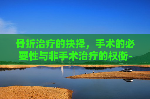 骨折治疗的抉择，手术的必要性与非手术治疗的权衡-肱骨骨折一定要手术吗