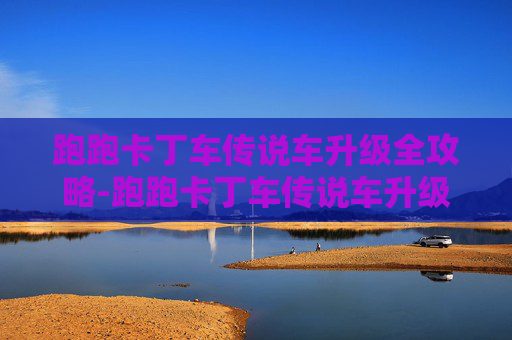 跑跑卡丁车传说车升级全攻略-跑跑卡丁车传说车升级要多少水晶 跑跑卡丁车传说车升级全攻略-跑跑卡丁车传说车升级要多少水晶