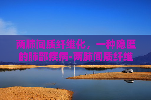 两肺间质纤维化，一种隐匿的肺部疾病-两肺间质纤维化是什么意思