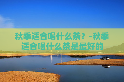 秋季适合喝什么茶？-秋季适合喝什么茶是最好的