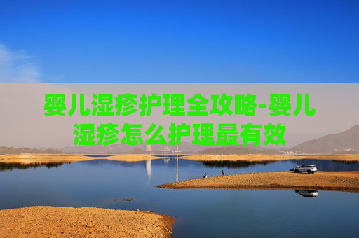婴儿湿疹护理全攻略-婴儿湿疹怎么护理最有效