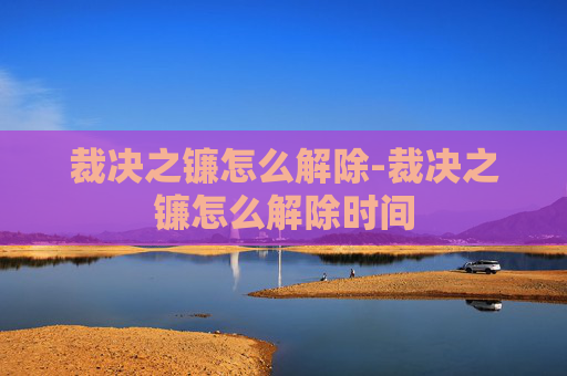 裁决之镰怎么解除-裁决之镰怎么解除时间