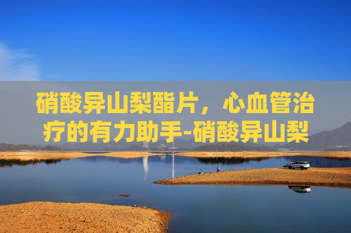 硝酸异山梨酯片，心血管治疗的有力助手-硝酸异山梨酯片的用法用量