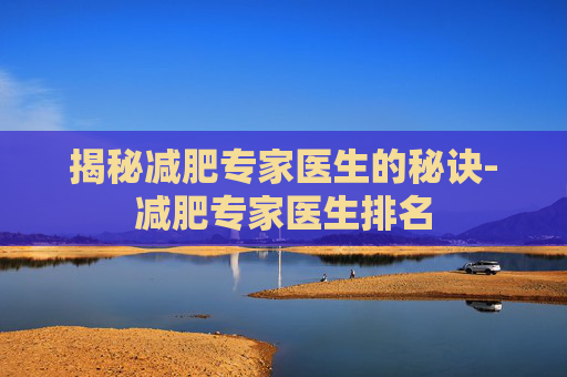 揭秘减肥专家医生的秘诀-减肥专家医生排名