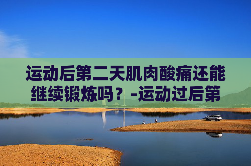 运动后第二天肌肉酸痛还能继续锻炼吗？-运动过后第二天肌肉酸疼还可以继续运动吗