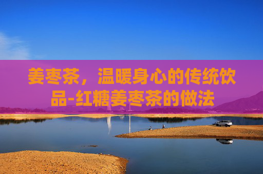 姜枣茶，温暖身心的传统饮品-红糖姜枣茶的做法