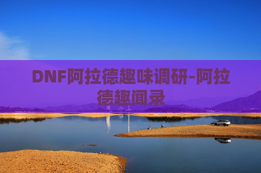 DNF阿拉德趣味调研-阿拉德趣闻录 DNF阿拉德趣味调研-阿拉德趣闻录