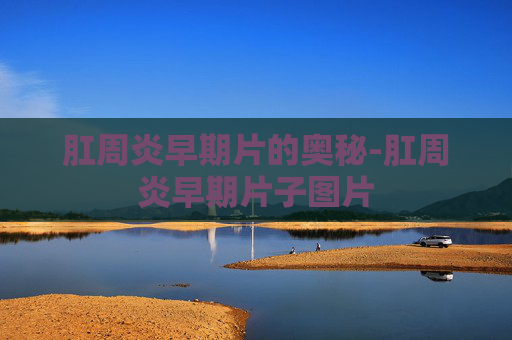 肛周炎早期片的奥秘-肛周炎早期片子图片
