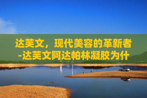 达芙文，现代美容的革新者-达芙文阿达帕林凝胶为什么那么贵