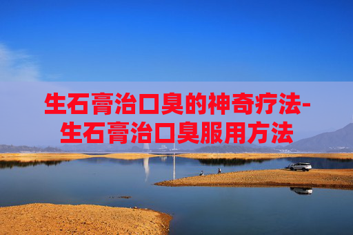 生石膏治口臭的神奇疗法-生石膏治口臭服用方法