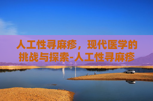 人工性寻麻疹，现代医学的挑战与探索-人工性寻麻疹是什么原因导致的