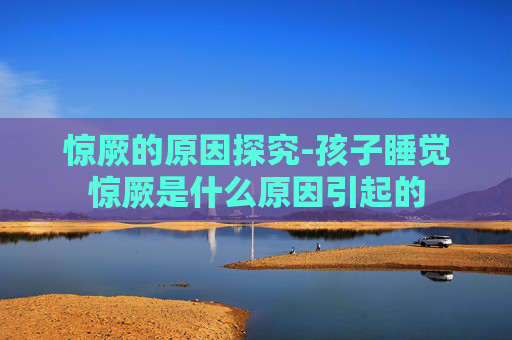 惊厥的原因探究-孩子睡觉惊厥是什么原因引起的