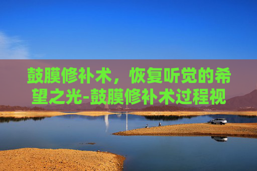 鼓膜修补术，恢复听觉的希望之光-鼓膜修补术过程视频