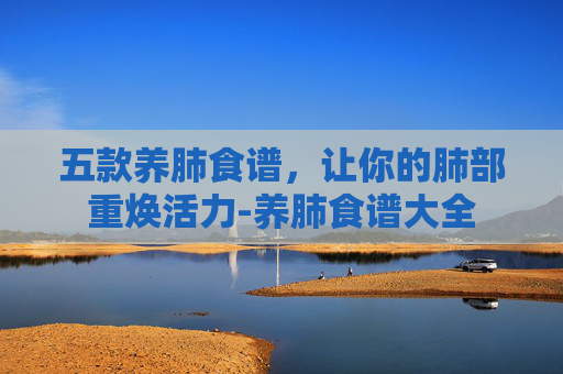 五款养肺食谱，让你的肺部重焕活力-养肺食谱大全