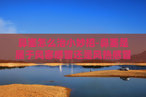 鼻塞怎么治小妙招-鼻塞是属于风寒感冒还是风热感冒