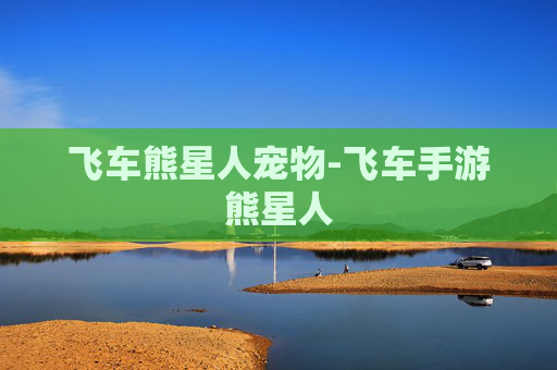 飞车熊星人宠物-飞车手游熊星人 飞车熊星人宠物-飞车手游熊星人