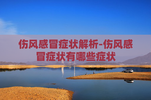 伤风感冒症状解析-伤风感冒症状有哪些症状