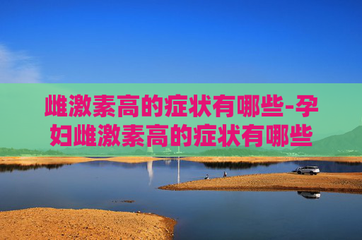 雌激素高的症状有哪些-孕妇雌激素高的症状有哪些