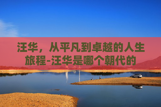 汪华，从平凡到卓越的人生旅程-汪华是哪个朝代的