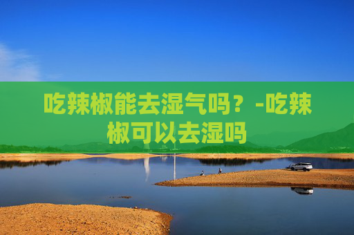 吃辣椒能去湿气吗？-吃辣椒可以去湿吗
