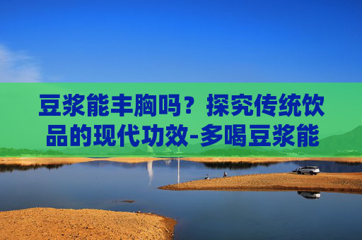 豆浆能丰胸吗？探究传统饮品的现代功效-多喝豆浆能丰胸吗