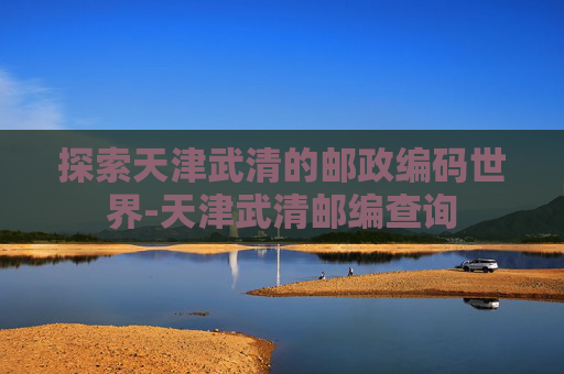 探索天津武清的邮政编码世界-天津武清邮编查询