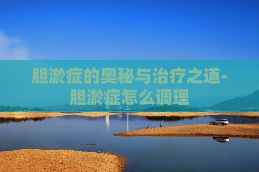 胆淤症的奥秘与治疗之道-胆淤症怎么调理