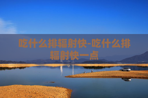 吃什么排辐射快-吃什么排辐射快一点