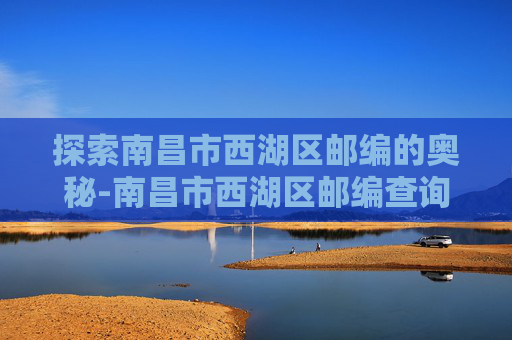 探索南昌市西湖区邮编的奥秘-南昌市西湖区邮编查询