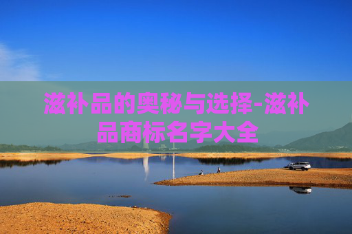 滋补品的奥秘与选择-滋补品商标名字大全