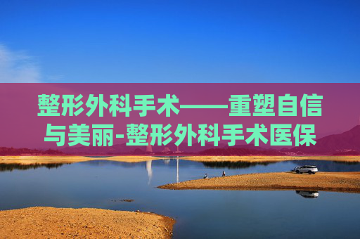 整形外科手术——重塑自信与美丽-整形外科手术医保报销吗