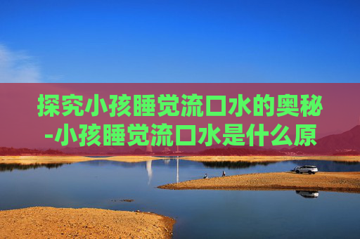 探究小孩睡觉流口水的奥秘-小孩睡觉流口水是什么原因引起的