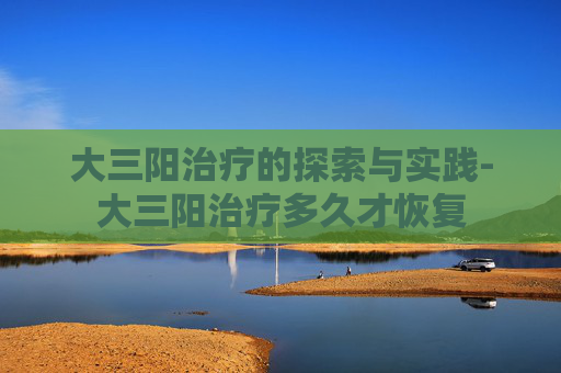 大三阳治疗的探索与实践-大三阳治疗多久才恢复