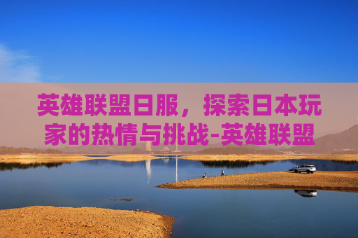 英雄联盟日服，探索日本玩家的热情与挑战-英雄联盟日服怎么注册账号