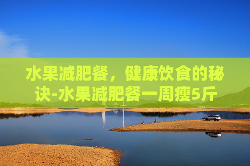 水果减肥餐，健康饮食的秘诀-水果减肥餐一周瘦5斤