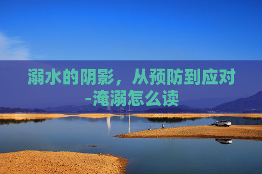 溺水的阴影，从预防到应对-淹溺怎么读