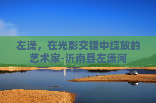 左潇，在光影交错中绽放的艺术家-沂南县左潇河